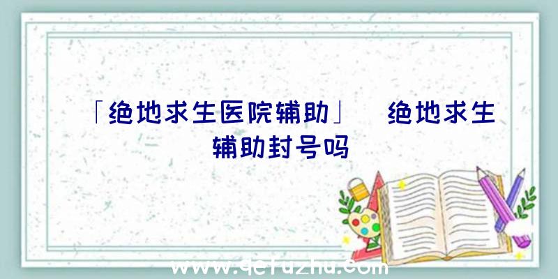「绝地求生医院辅助」|绝地求生辅助封号吗
